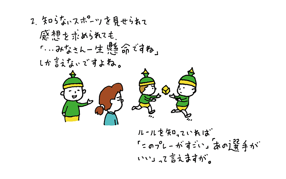 2.知らないスポーツを見ても感想を求められても「みなさん一生懸命ですね」としかいえないですよね。ルールを知っていれば、「このプレーがすごい」「あの選手がいい」っていえますが。画面は見知らぬ遊びをしている子どもとそれを見る男女。