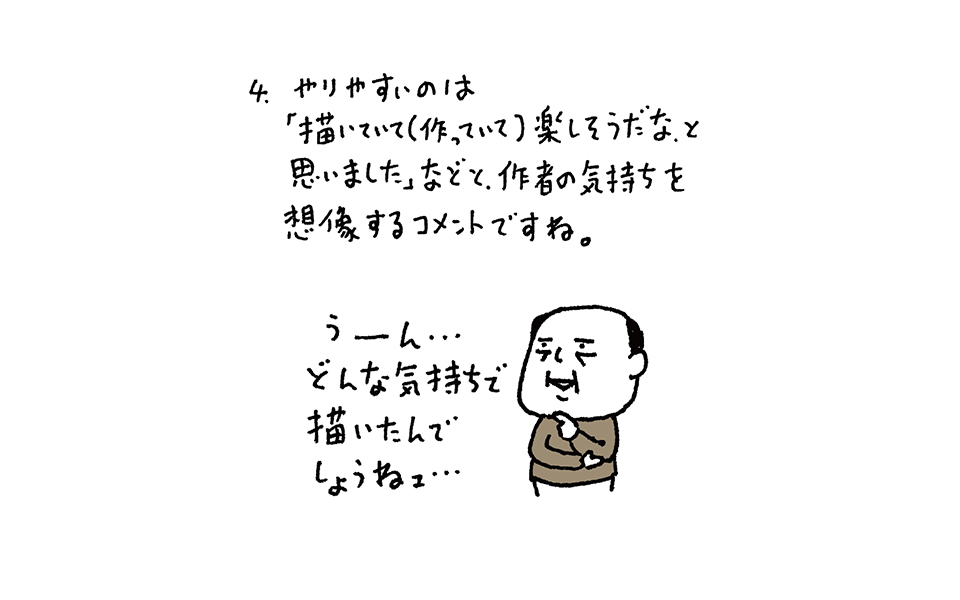 4.わかりやすいのは「描いていて（作っていて）楽しそうだなと思いました」など、作者の気持ちを想像するコメントですね。ひげの男性コメント「うーん、どんな気持ちで描いたんでしょうね」